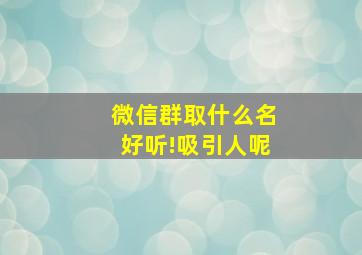 微信群取什么名好听!吸引人呢