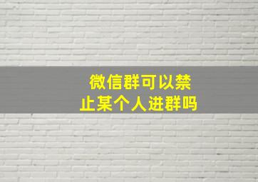 微信群可以禁止某个人进群吗