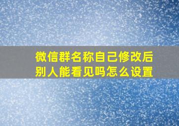 微信群名称自己修改后别人能看见吗怎么设置