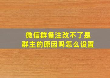 微信群备注改不了是群主的原因吗怎么设置