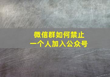 微信群如何禁止一个人加入公众号