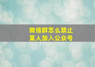 微信群怎么禁止某人加入公众号