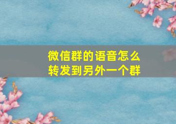 微信群的语音怎么转发到另外一个群