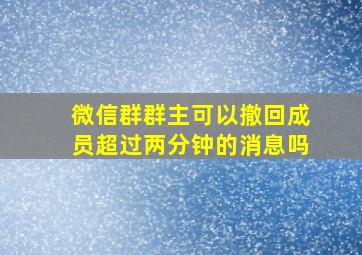 微信群群主可以撤回成员超过两分钟的消息吗