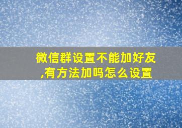 微信群设置不能加好友,有方法加吗怎么设置