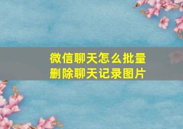 微信聊天怎么批量删除聊天记录图片