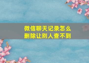 微信聊天记录怎么删除让别人查不到