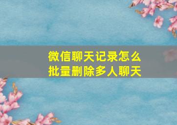 微信聊天记录怎么批量删除多人聊天