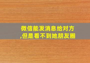 微信能发消息给对方,但是看不到她朋友圈