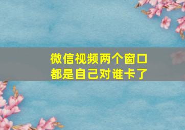 微信视频两个窗口都是自己对谁卡了