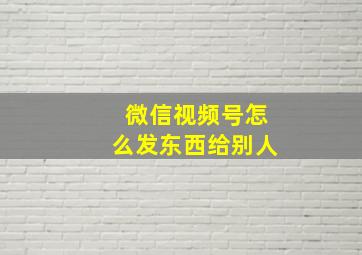 微信视频号怎么发东西给别人