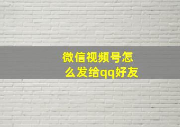 微信视频号怎么发给qq好友