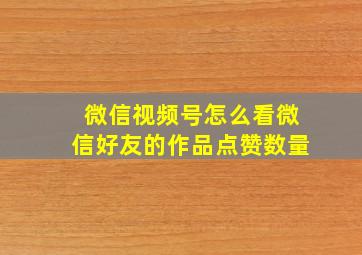 微信视频号怎么看微信好友的作品点赞数量