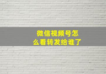 微信视频号怎么看转发给谁了