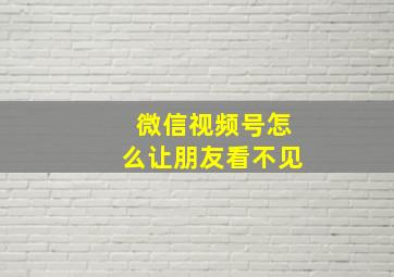 微信视频号怎么让朋友看不见