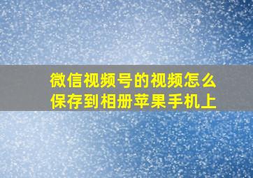 微信视频号的视频怎么保存到相册苹果手机上