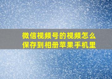 微信视频号的视频怎么保存到相册苹果手机里