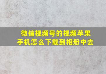 微信视频号的视频苹果手机怎么下载到相册中去