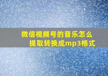 微信视频号的音乐怎么提取转换成mp3格式