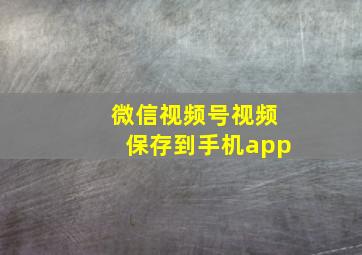 微信视频号视频保存到手机app