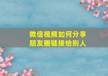 微信视频如何分享朋友圈链接给别人