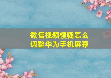 微信视频模糊怎么调整华为手机屏幕