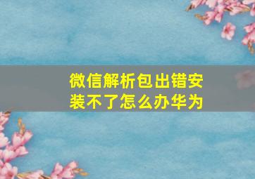 微信解析包出错安装不了怎么办华为