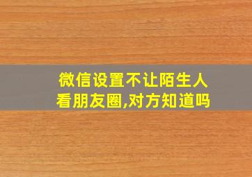 微信设置不让陌生人看朋友圈,对方知道吗