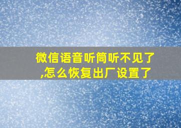 微信语音听筒听不见了,怎么恢复出厂设置了