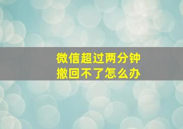 微信超过两分钟撤回不了怎么办