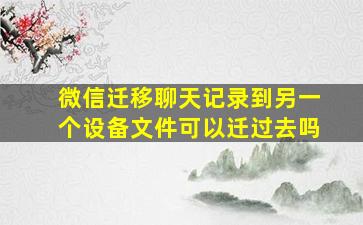 微信迁移聊天记录到另一个设备文件可以迁过去吗