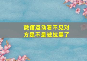 微信运动看不见对方是不是被拉黑了