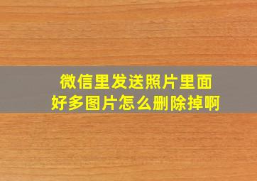 微信里发送照片里面好多图片怎么删除掉啊