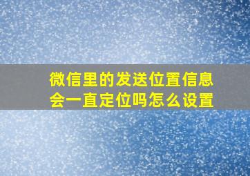 微信里的发送位置信息会一直定位吗怎么设置