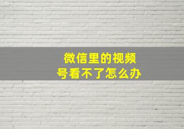 微信里的视频号看不了怎么办