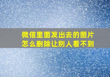 微信里面发出去的图片怎么删除让别人看不到