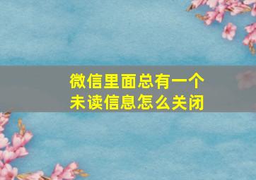 微信里面总有一个未读信息怎么关闭