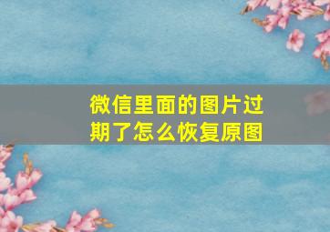 微信里面的图片过期了怎么恢复原图