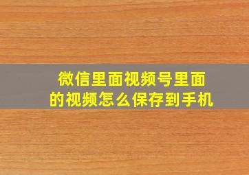 微信里面视频号里面的视频怎么保存到手机