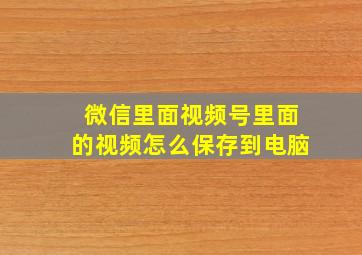 微信里面视频号里面的视频怎么保存到电脑