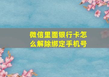 微信里面银行卡怎么解除绑定手机号