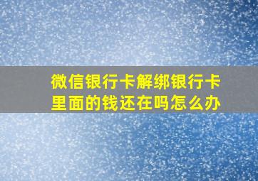 微信银行卡解绑银行卡里面的钱还在吗怎么办