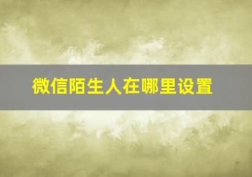 微信陌生人在哪里设置