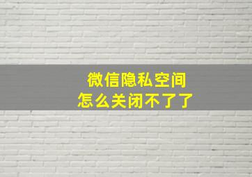 微信隐私空间怎么关闭不了了