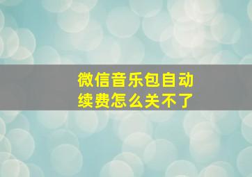 微信音乐包自动续费怎么关不了