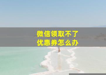 微信领取不了优惠券怎么办