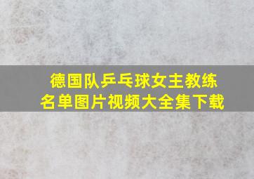 德国队乒乓球女主教练名单图片视频大全集下载