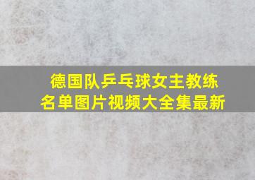 德国队乒乓球女主教练名单图片视频大全集最新