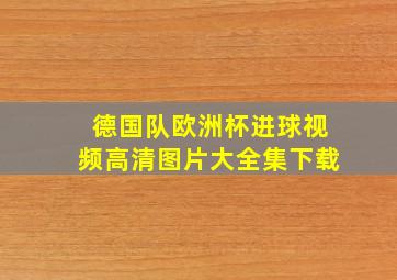 德国队欧洲杯进球视频高清图片大全集下载