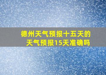 德州天气预报十五天的天气预报15天准确吗